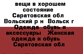 вещи в хорошем состояние - Саратовская обл., Вольский р-н, Вольск г. Одежда, обувь и аксессуары » Женская одежда и обувь   . Саратовская обл.